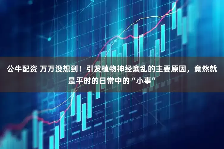 公牛配资 万万没想到！引发植物神经紊乱的主要原因，竟然就是平时的日常中的“小事”