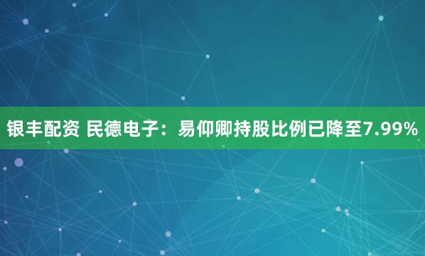 银丰配资 民德电子：易仰卿持股比例已降至7.99%