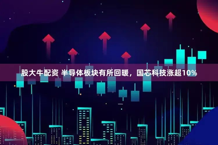 股大牛配资 半导体板块有所回暖，国芯科技涨超10%