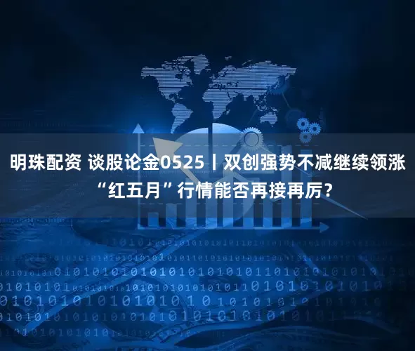 明珠配资 谈股论金0525丨双创强势不减继续领涨  “红五月”行情能否再接再厉？